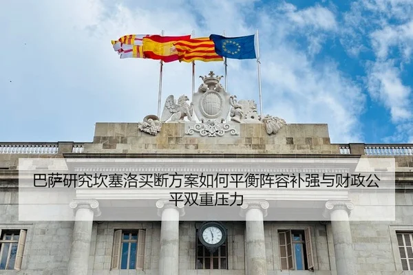 巴萨研究坎塞洛买断方案如何平衡阵容补强与财政公平双重压力