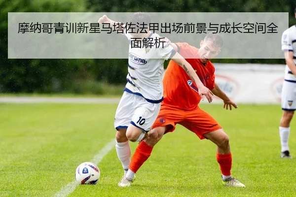 摩纳哥青训新星马塔佐法甲出场前景与成长空间全面解析