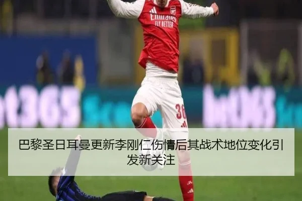 巴黎圣日耳曼更新李刚仁伤情后其战术地位变化引发新关注